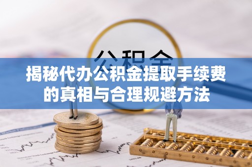 监利揭秘代办公积金提取手续费的真相与合理规避方法