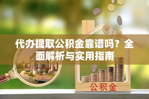 监利代办提取公积金靠谱吗？全面解析与实用指南