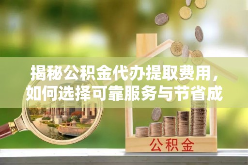 监利揭秘公积金代办提取费用，如何选择可靠服务与节省成本