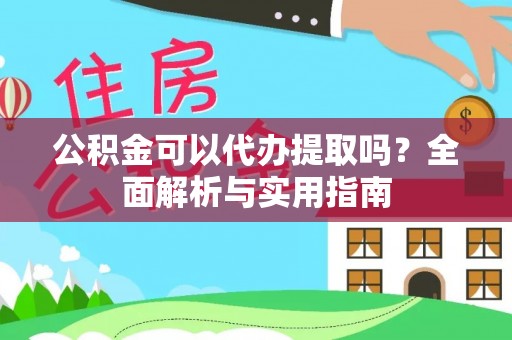 监利公积金可以代办提取吗？全面解析与实用指南
